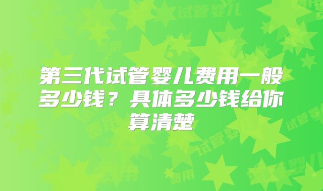 第三代试管婴儿费用一般多少钱？具体多少钱给你算清楚