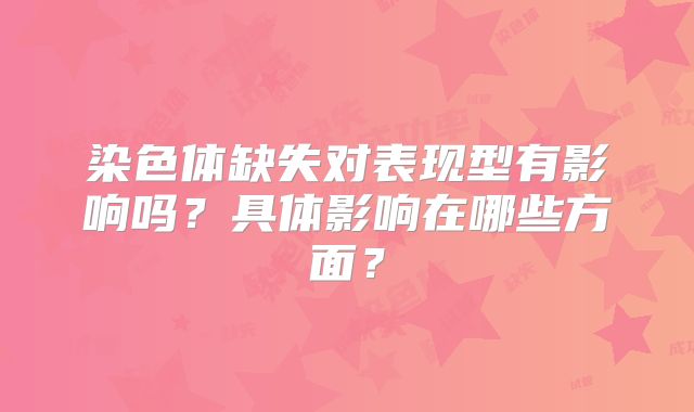染色体缺失对表现型有影响吗？具体影响在哪些方面？