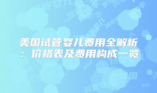 美国试管婴儿费用全解析:价格表及费用构成一览