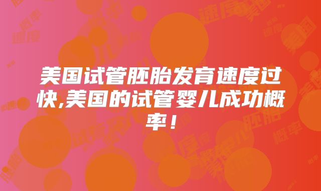 美国试管胚胎发育速度过快,美国的试管婴儿成功概率！