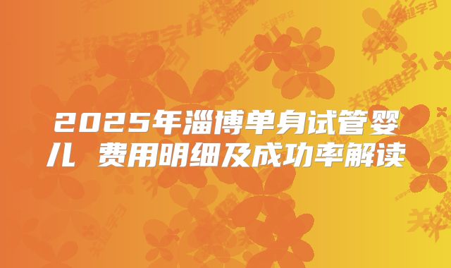 2025年淄博单身试管婴儿 费用明细及成功率解读