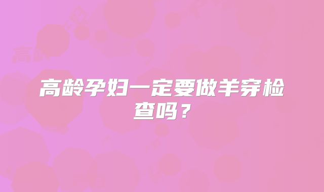 高龄孕妇一定要做羊穿检查吗？