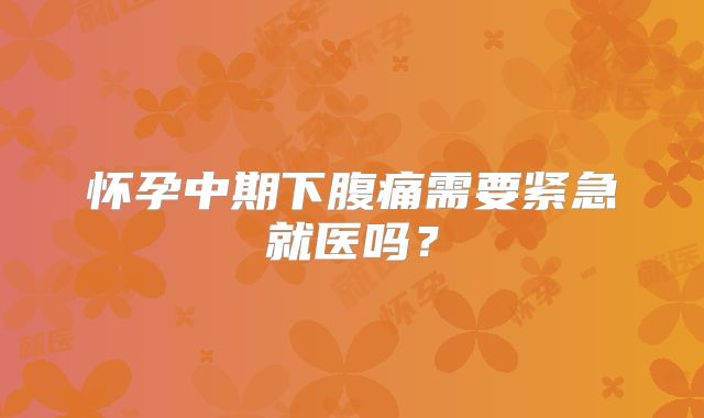 怀孕中期下腹痛需要紧急就医吗？