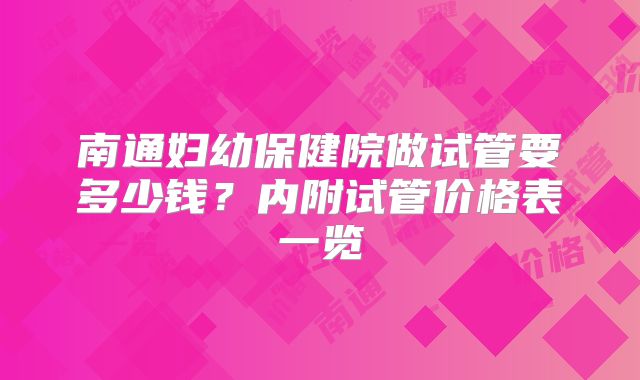 南通妇幼保健院做试管要多少钱？内附试管价格表一览