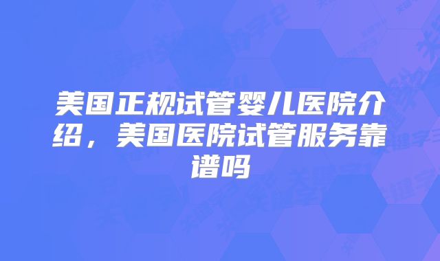 美国正规试管婴儿医院介绍，美国医院试管服务靠谱吗