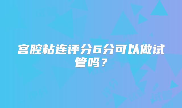 宫腔粘连评分6分可以做试管吗？
