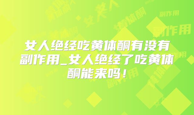 女人绝经吃黄体酮有没有副作用_女人绝经了吃黄体酮能来吗！
