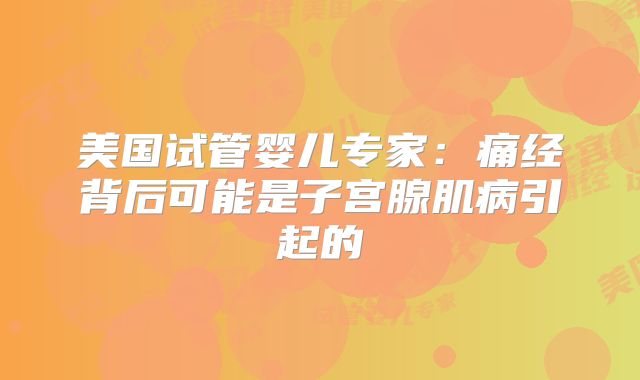美国试管婴儿专家：痛经背后可能是子宫腺肌病引起的