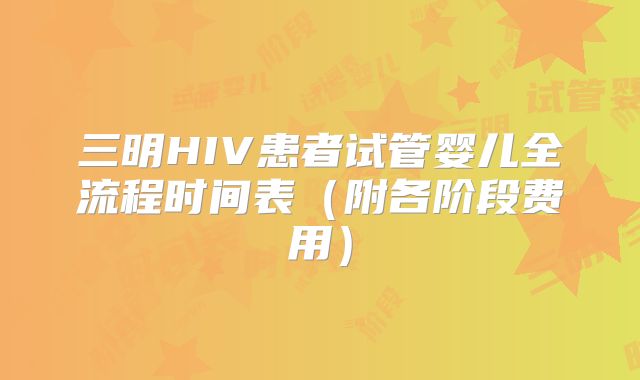三明HIV患者试管婴儿全流程时间表（附各阶段费用）