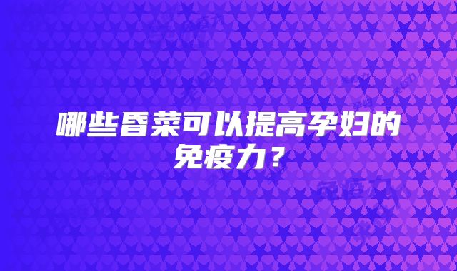 哪些昏菜可以提高孕妇的免疫力?