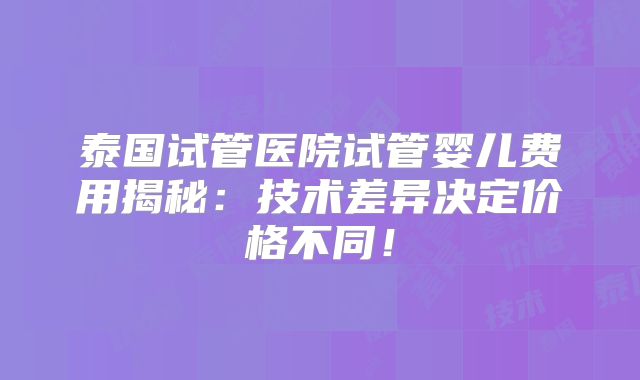 泰国试管医院试管婴儿费用揭秘：技术差异决定价格不同！