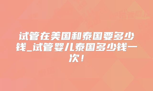 试管在美国和泰国要多少钱_试管婴儿泰国多少钱一次!