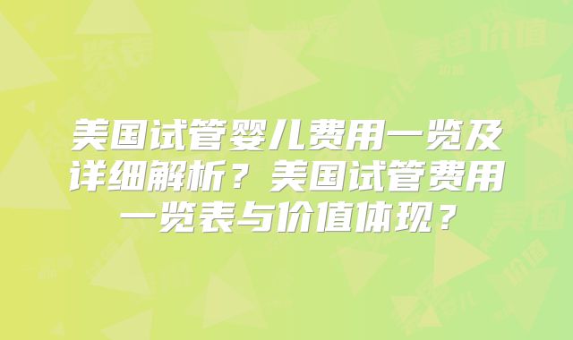 美国试管婴儿费用一览及详细解析？美国试管费用一览表与价值体现？