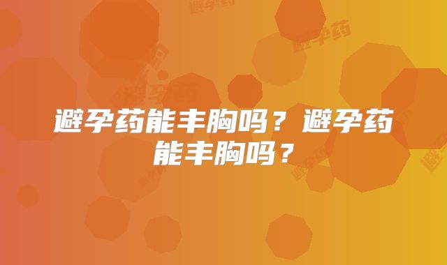 避孕药能丰胸吗?避孕药能丰胸吗?