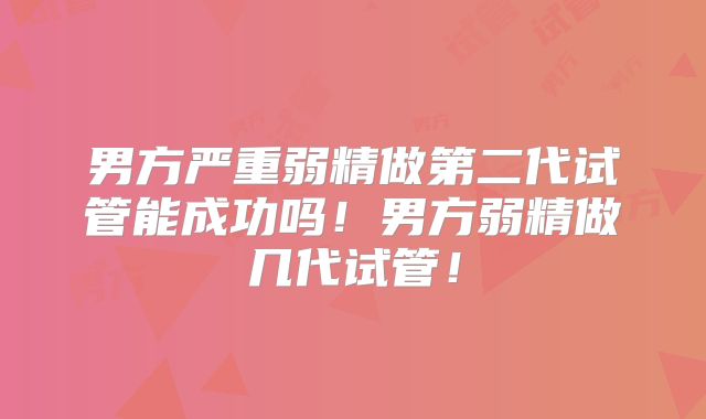 男方严重弱精做第二代试管能成功吗！男方弱精做几代试管！