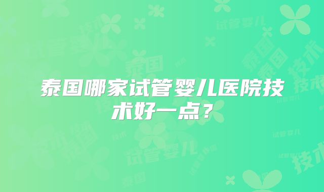 泰国哪家试管婴儿医院技术好一点？