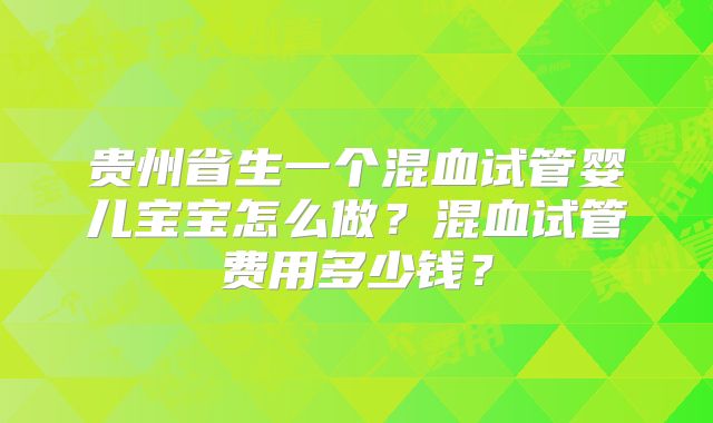 贵州省生一个混血试管婴儿宝宝怎么做？混血试管费用多少钱？