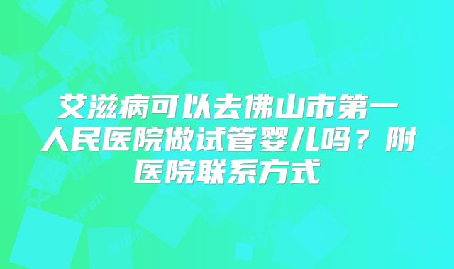 艾滋病可以去佛山市第一人民医院做试管婴儿吗？附医院联系方式
