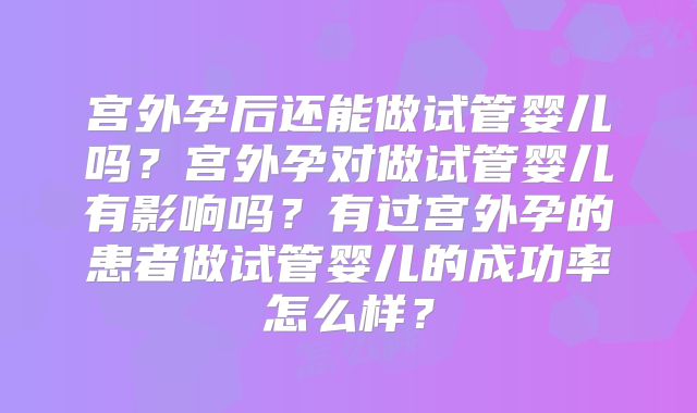 宫外孕后还能做试管婴儿吗？宫外孕对做试管婴儿有影响吗？有过宫外孕的患者做试管婴儿的成功率怎么样？