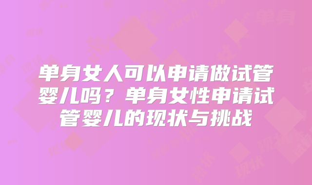 单身女人可以申请做试管婴儿吗?单身女性申请试管婴儿的现状与挑战