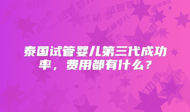 泰国试管婴儿第三代成功率，费用都有什么？