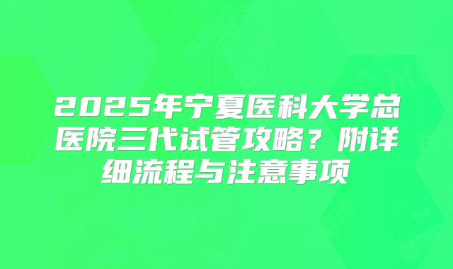 2025年宁夏医科大学总医院三代试管攻略?附详细流程与注意事项