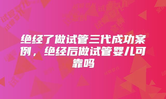 绝经了做试管三代成功案例,绝经后做试管婴儿可靠吗