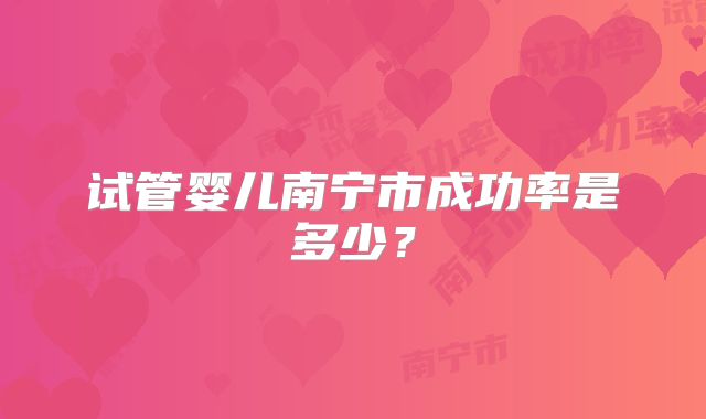 试管婴儿南宁市成功率是多少？