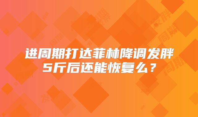 进周期打达菲林降调发胖5斤后还能恢复么？