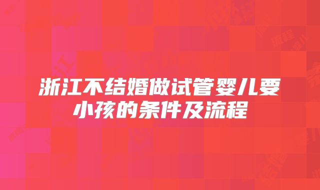 浙江不结婚做试管婴儿要小孩的条件及流程