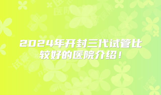 2024年开封三代试管比较好的医院介绍！