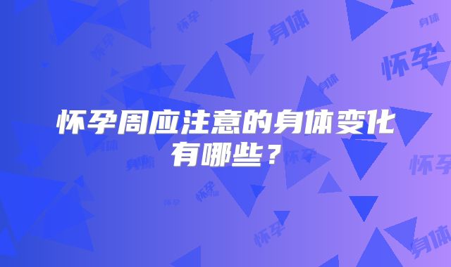 怀孕周应注意的身体变化有哪些？