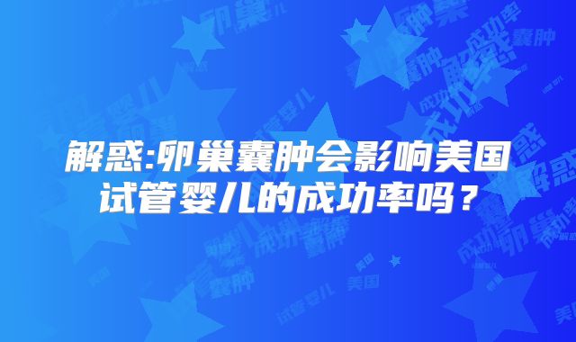 解惑:卵巢囊肿会影响美国试管婴儿的成功率吗？