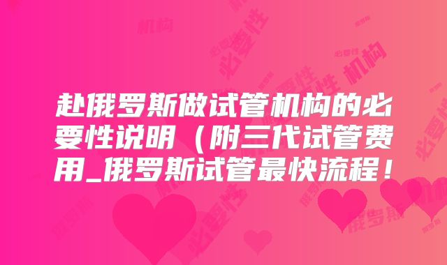 赴俄罗斯做试管机构的必要性说明（附三代试管费用_俄罗斯试管最快流程！