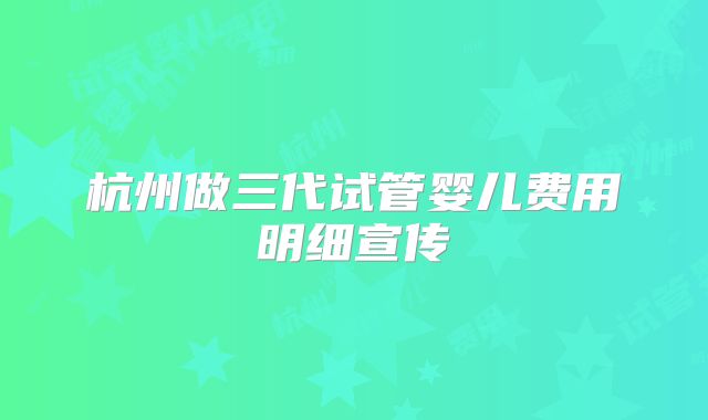 杭州做三代试管婴儿费用明细宣传
