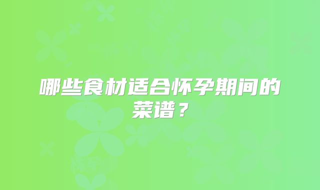 哪些食材适合怀孕期间的菜谱?