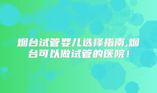 烟台试管婴儿选择指南,烟台可以做试管的医院！