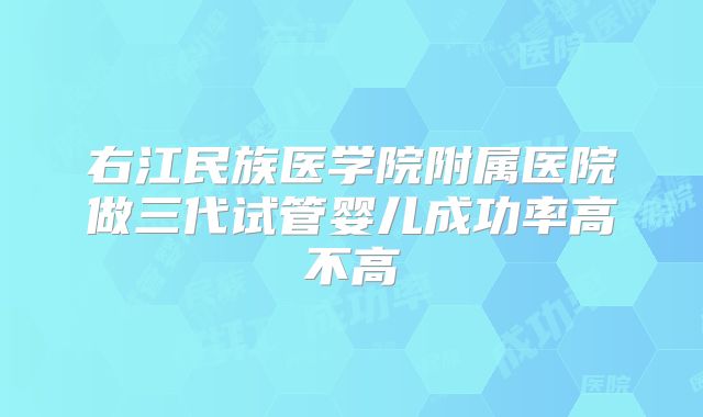 右江民族医学院附属医院做三代试管婴儿成功率高不高