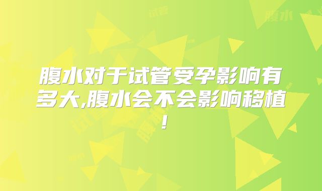 腹水对于试管受孕影响有多大,腹水会不会影响移植！