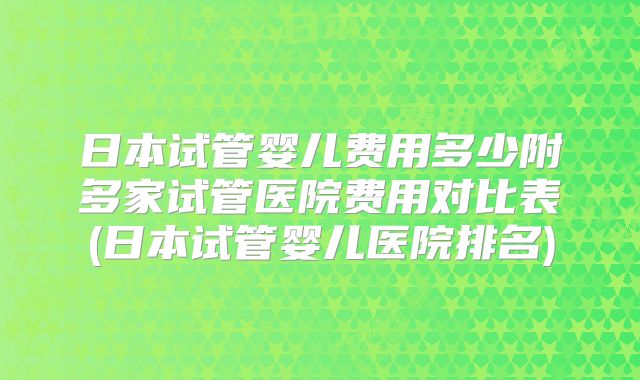 日本试管婴儿费用多少附多家试管医院费用对比表(日本试管婴儿医院排名)
