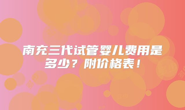 南充三代试管婴儿费用是多少?附价格表!