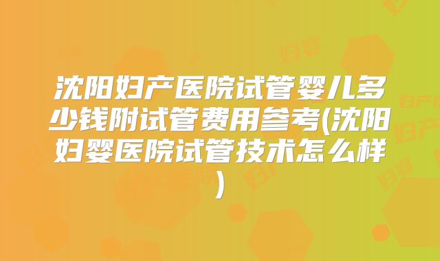 沈阳妇产医院试管婴儿多少钱附试管费用参考(沈阳妇婴医院试管技术怎么样)
