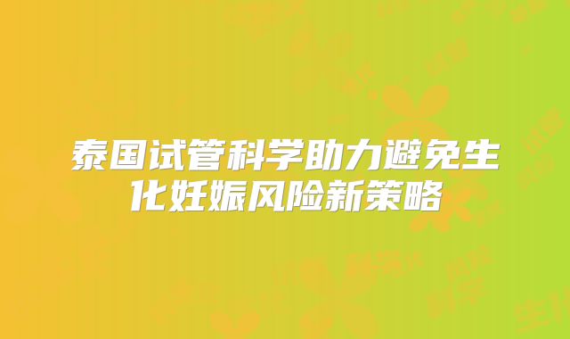 泰国试管科学助力避免生化妊娠风险新策略