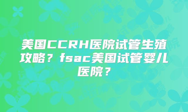 美国CCRH医院试管生殖攻略？fsac美国试管婴儿医院？