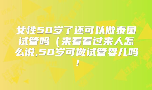 女性50岁了还可以做泰国试管吗（来看看过来人怎么说,50岁可做试管婴儿吗！