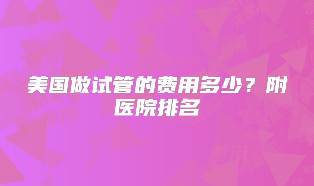 美国做试管的费用多少？附医院排名