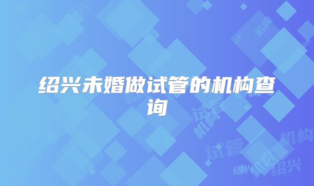 绍兴未婚做试管的机构查询
