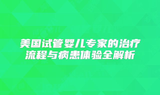 美国试管婴儿专家的治疗流程与病患体验全解析