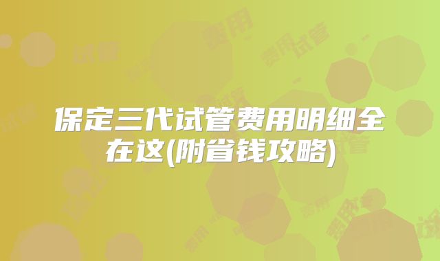 保定三代试管费用明细全在这(附省钱攻略)