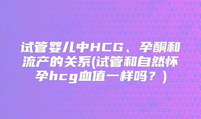 试管婴儿中HCG、孕酮和流产的关系(试管和自然怀孕hcg血值一样吗？)